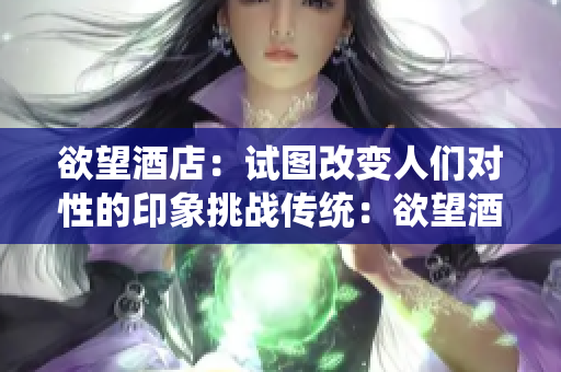 欲望酒店：试图改变人们对性的印象挑战传统：欲望酒店改变性观念