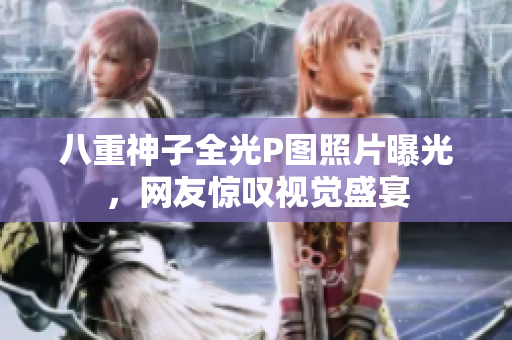 八重神子全光P图照片曝光，网友惊叹视觉盛宴