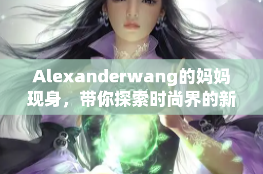 Alexanderwang的妈妈现身，带你探索时尚界的新亮点