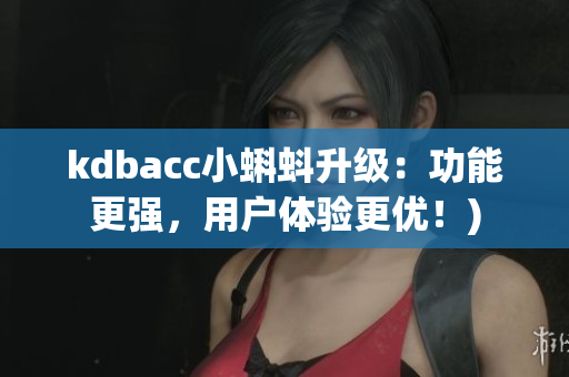 kdbacc小蝌蚪升级：功能更强，用户体验更优！)