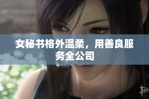 女秘书格外温柔，用善良服务全公司
