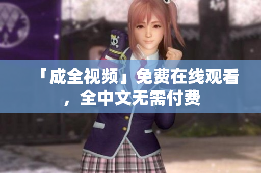 「成全视频」免费在线观看，全中文无需付费