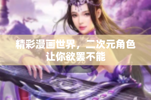 精彩漫画世界，二次元角色让你欲罢不能