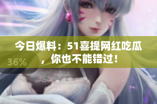 今日爆料：51喜提网红吃瓜，你也不能错过！