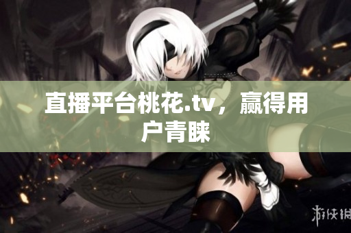 直播平台桃花.tv，赢得用户青睐