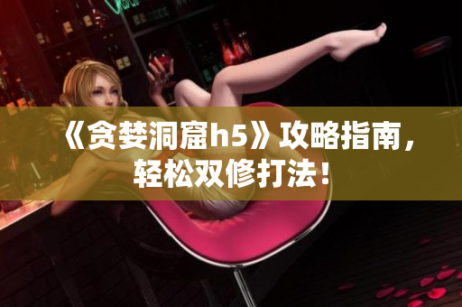 《贪婪洞窟h5》攻略指南，轻松双修打法！