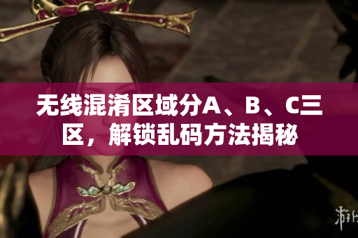 无线混淆区域分A、B、C三区，解锁乱码方法揭秘