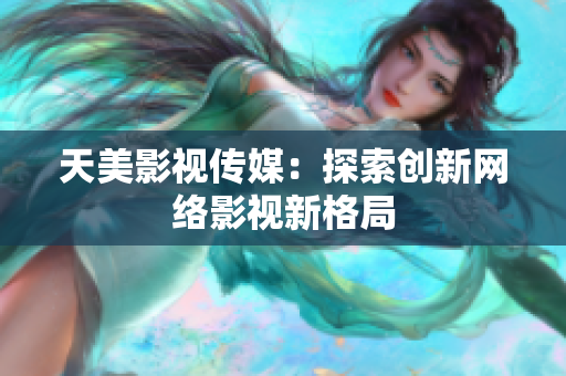 天美影视传媒：探索创新网络影视新格局