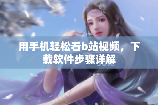 用手机轻松看b站视频，下载软件步骤详解