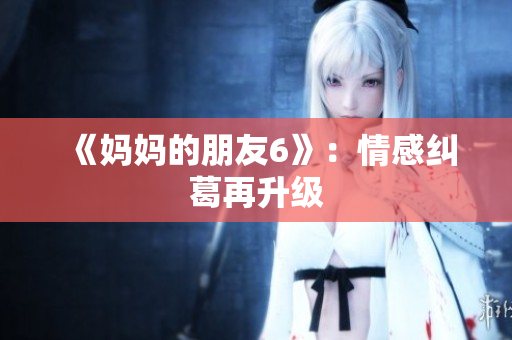 《妈妈的朋友6》：情感纠葛再升级