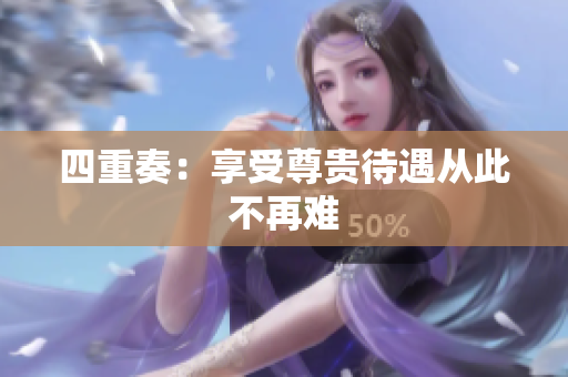 四重奏：享受尊贵待遇从此不再难