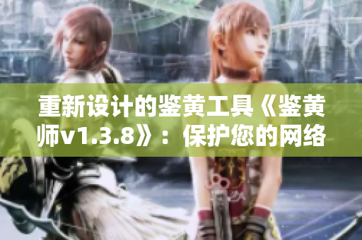 重新设计的鉴黄工具《鉴黄师v1.3.8》：保护您的网络安全！