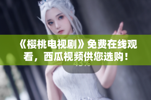 《樱桃电视剧》免费在线观看，西瓜视频供您选购！