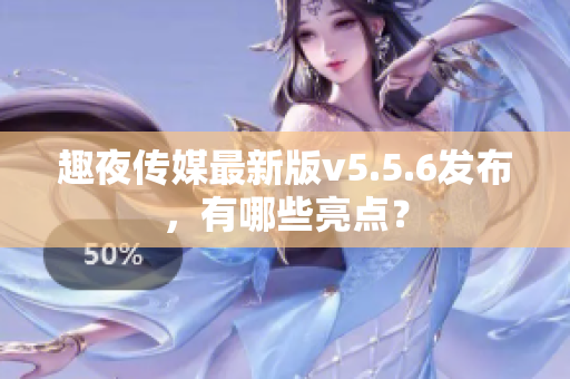 趣夜传媒最新版v5.5.6发布，有哪些亮点？