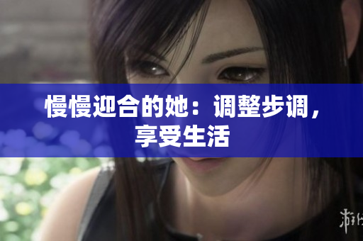 慢慢迎合的她：调整步调，享受生活