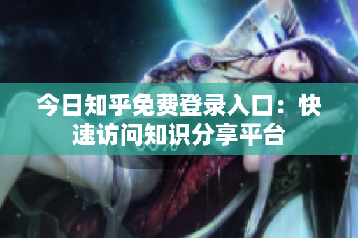 今日知乎免费登录入口：快速访问知识分享平台