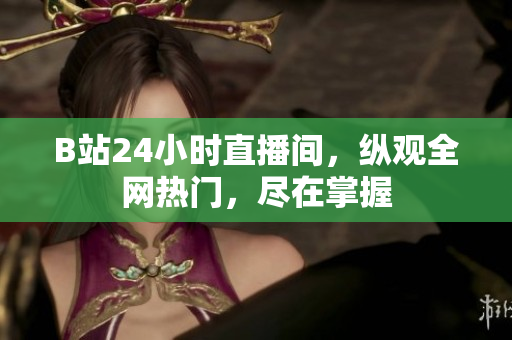 B站24小时直播间，纵观全网热门，尽在掌握