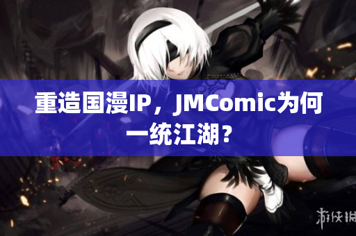 重造国漫IP，JMComic为何一统江湖？