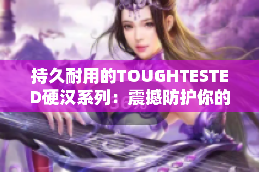持久耐用的TOUGHTESTED硬汉系列：震撼防护你的设备