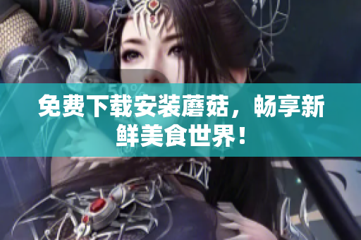 免费下载安装蘑菇，畅享新鲜美食世界！