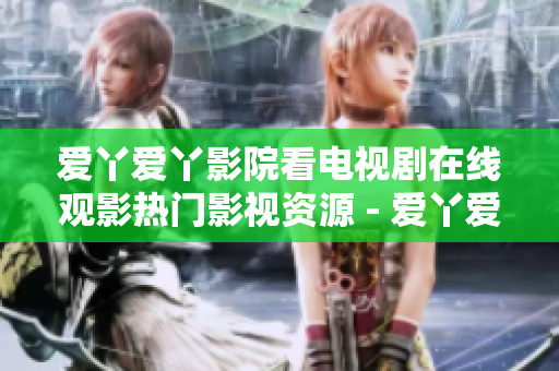 爱丫爱丫影院看电视剧在线观影热门影视资源 - 爱丫爱丫影院：畅享高清电视剧在线