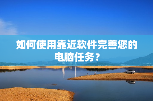 如何使用靠近软件完善您的电脑任务？