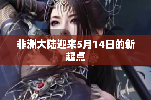 非洲大陆迎来5月14日的新起点