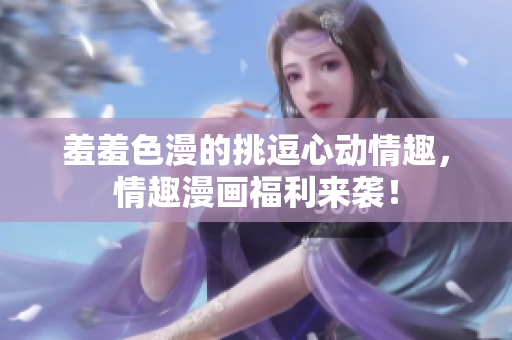 羞羞色漫的挑逗心动情趣，情趣漫画福利来袭！