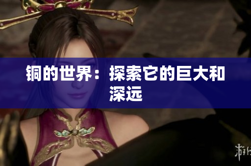 铜的世界：探索它的巨大和深远