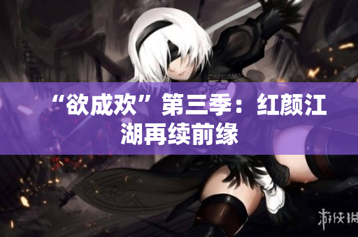 “欲成欢”第三季：红颜江湖再续前缘