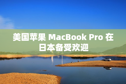 美国苹果 MacBook Pro 在日本备受欢迎