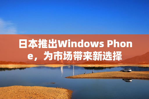 日本推出Windows Phone，为市场带来新选择
