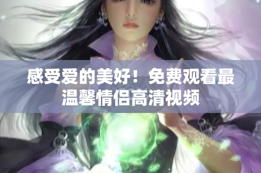 感受爱的美好！免费观看最温馨情侣高清视频