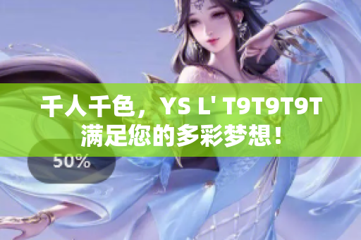 千人千色，YS L' T9T9T9T满足您的多彩梦想！