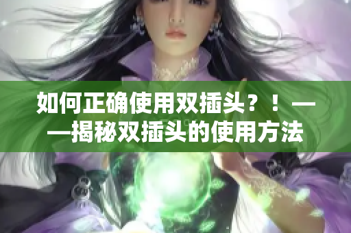 如何正确使用双插头？！——揭秘双插头的使用方法