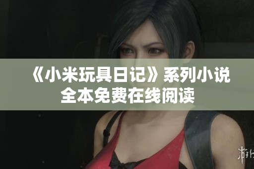 《小米玩具日记》系列小说全本免费在线阅读