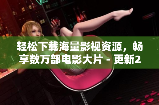 轻松下载海量影视资源，畅享数万部电影大片 - 更新2021.