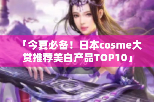 「今夏必备！日本cosme大赏推荐美白产品TOP10」