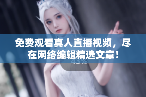 免费观看真人直播视频，尽在网络编辑精选文章！