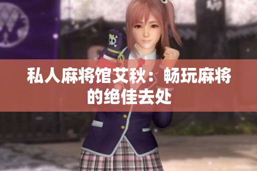 私人麻将馆艾秋：畅玩麻将的绝佳去处