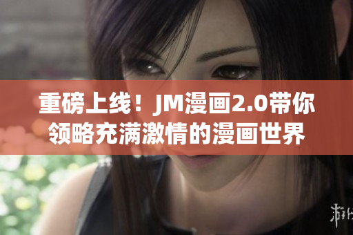 重磅上线！JM漫画2.0带你领略充满激情的漫画世界