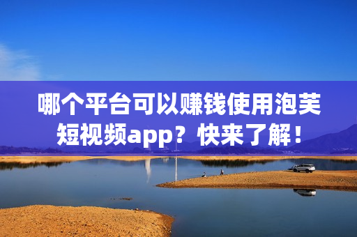 哪个平台可以赚钱使用泡芙短视频app？快来了解！