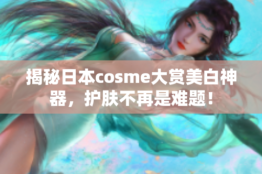 揭秘日本cosme大赏美白神器，护肤不再是难题！