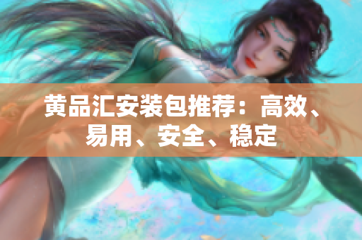 黄品汇安装包推荐：高效、易用、安全、稳定