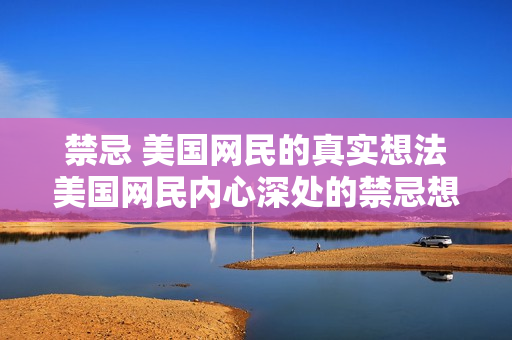 禁忌 美国网民的真实想法美国网民内心深处的禁忌想法