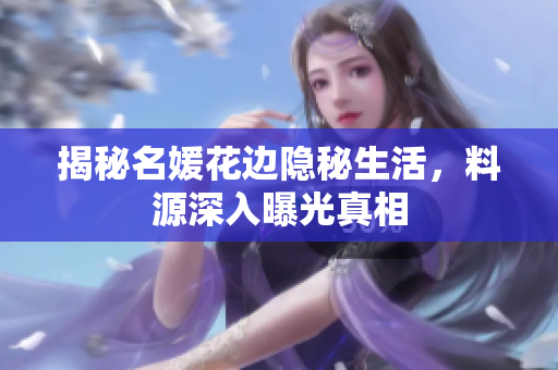 揭秘名媛花边隐秘生活，料源深入曝光真相