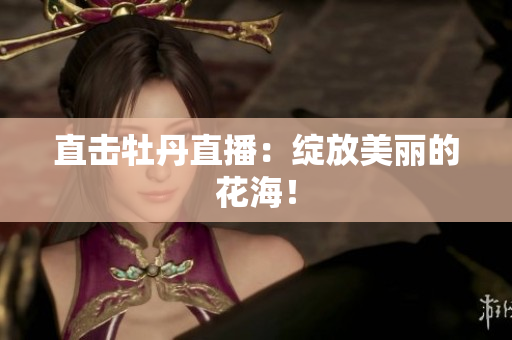 直击牡丹直播：绽放美丽的花海！