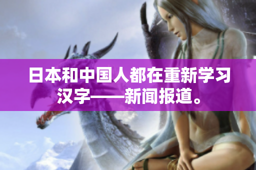日本和中国人都在重新学习汉字——新闻报道。