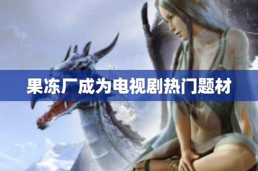 果冻厂成为电视剧热门题材