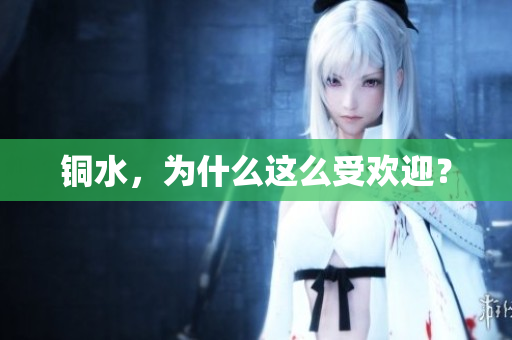 铜水，为什么这么受欢迎？
